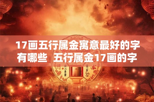 17画五行属金寓意最好的字有哪些  五行属金17画的字