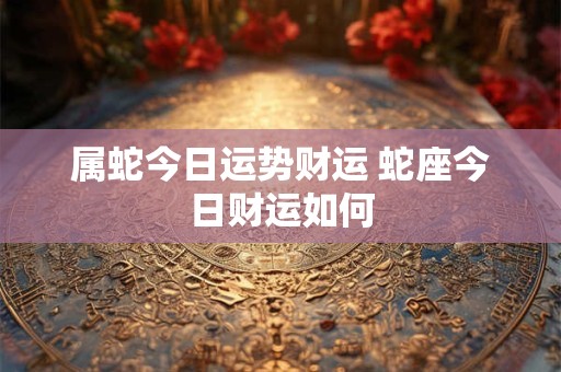 属蛇今日运势财运 蛇座今日财运如何