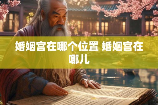 婚姻宫在哪个位置 婚姻宫在哪儿