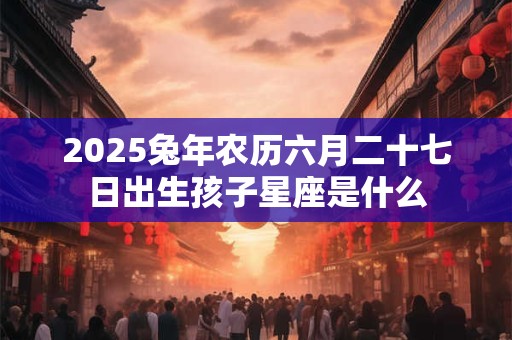 2025兔年农历六月二十七日出生孩子星座是什么