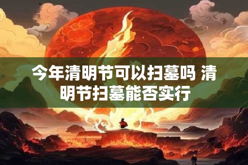 今年清明节可以扫墓吗 清明节扫墓能否实行