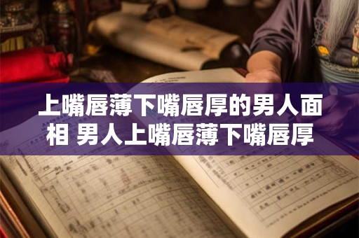 上嘴唇薄下嘴唇厚的男人面相 男人上嘴唇薄下嘴唇厚面相好吗
