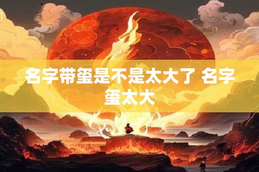 名字带玺是不是太大了 名字玺太大