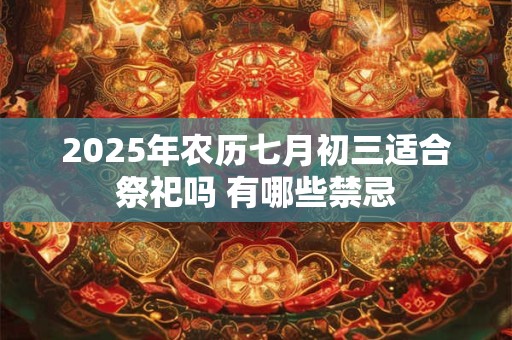 2025年农历七月初三适合祭祀吗 有哪些禁忌