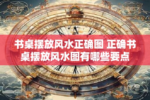 书桌摆放风水正确图 正确书桌摆放风水图有哪些要点