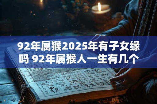 92年属猴2025年有子女缘吗 92年属猴人一生有几个孩子