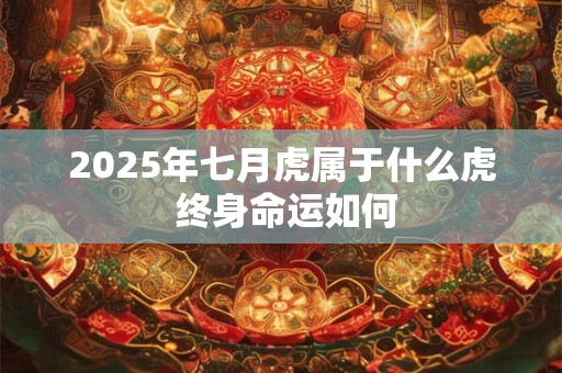 2025年七月虎属于什么虎 终身命运如何