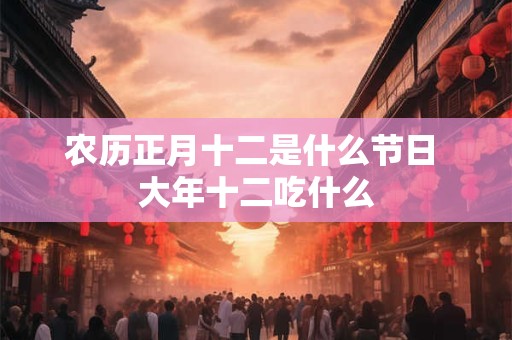 农历正月十二是什么节日 大年十二吃什么