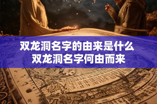 双龙洞名字的由来是什么 双龙洞名字何由而来