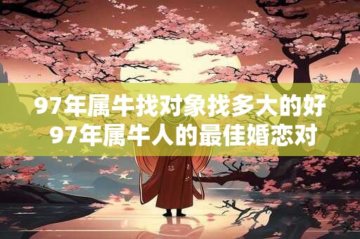 97年属牛找对象找多大的好 97年属牛人的最佳婚恋对象