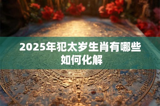 2025年犯太岁生肖有哪些 如何化解