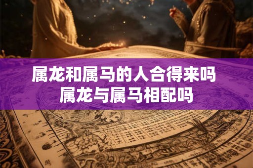 属龙和属马的人合得来吗 属龙与属马相配吗