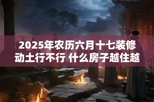 2025年农历六月十七装修动土行不行 什么房子越住越穷