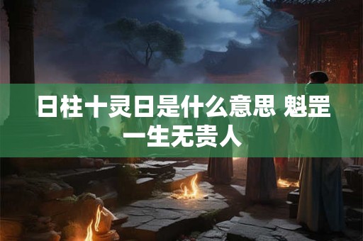 日柱十灵日是什么意思 魁罡一生无贵人