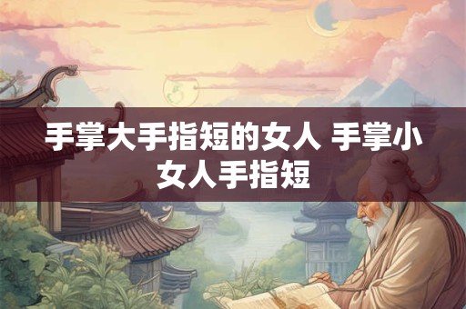 手掌大手指短的女人 手掌小女人手指短