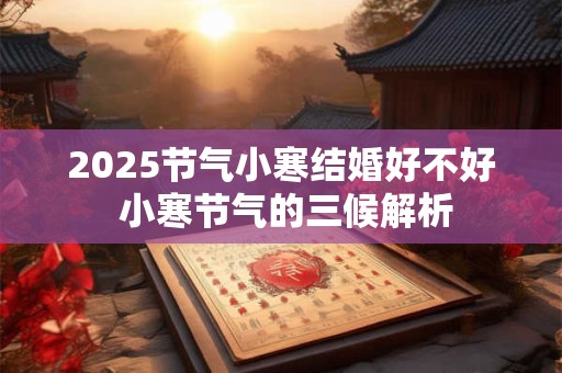 2025节气小寒结婚好不好 小寒节气的三候解析
