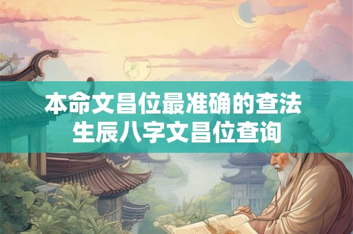 本命文昌位最准确的查法 生辰八字文昌位查询 本命文昌位最准确的查法 生辰八字文昌位查询