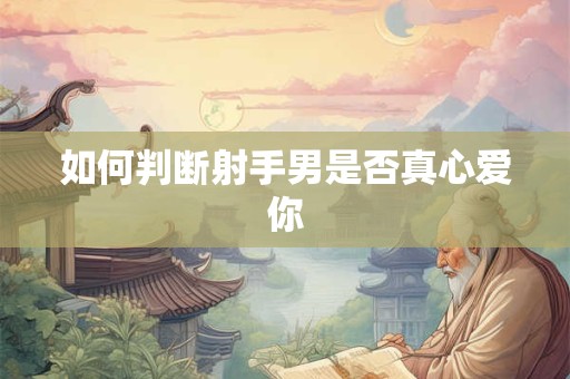 如何判断射手男是否真心爱你