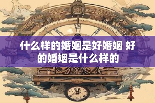 什么样的婚姻是好婚姻 好的婚姻是什么样的