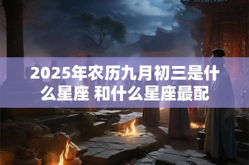 2025年农历九月初三是什么星座 和什么星座最配