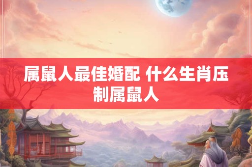 属鼠人最佳婚配 什么生肖压制属鼠人