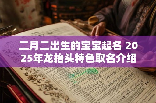 二月二出生的宝宝起名 2025年龙抬头特色取名介绍