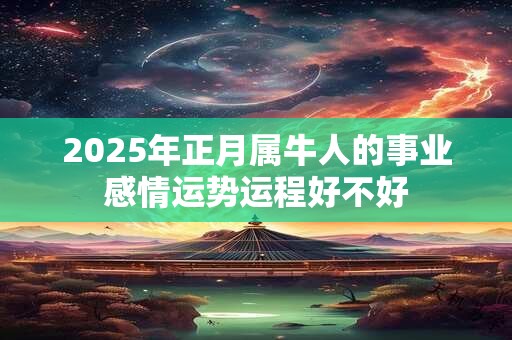 2025年正月属牛人的事业感情运势运程好不好