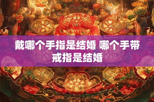 戴哪个手指是结婚 哪个手带戒指是结婚 戴哪个手指是结婚 哪个手带戒指是结婚