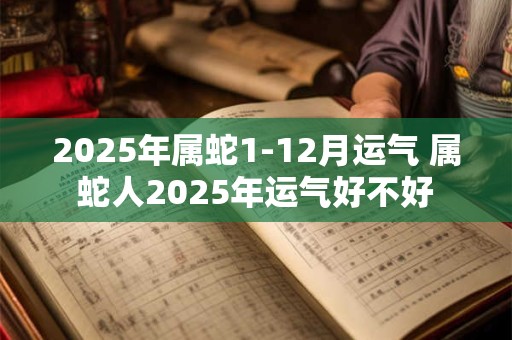 2025年属蛇1-12月运气 属蛇人2025年运气好不好