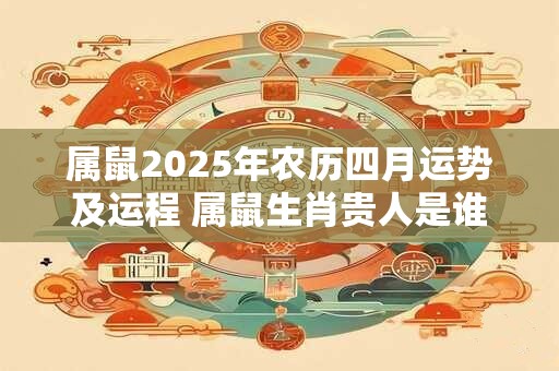 详细阅读:属鼠2025年农历四月运势及运程 属鼠生肖贵人是谁 属鼠2025年农历四月运势及运程 属鼠生肖贵人是谁