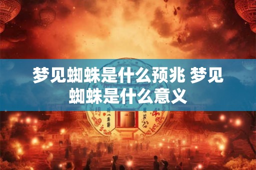 梦见蜘蛛是什么预兆 梦见蜘蛛是什么意义