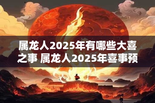 属龙人2025年有哪些大喜之事 属龙人2025年喜事预测