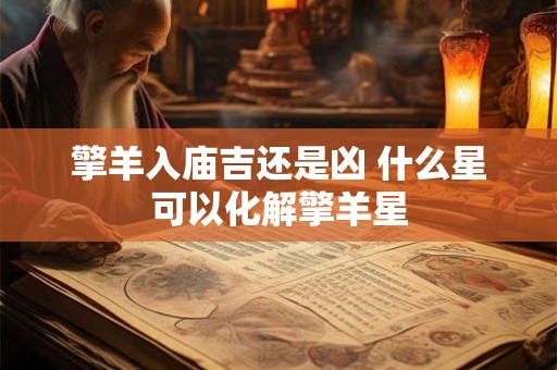 擎羊入庙吉还是凶 什么星可以化解擎羊星 擎羊入庙吉还是凶 什么星可以化解擎羊星