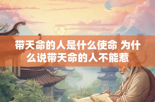 带天命的人是什么使命 为什么说带天命的人不能惹 带天命的人是什么使命 为什么说带天命的人不能惹