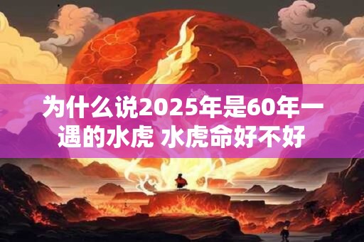 为什么说2026年是60年一遇的水虎 水虎命好不好