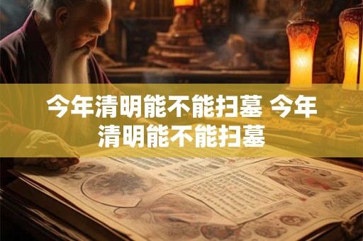 今年清明能不能扫墓 今年清明能不能扫墓