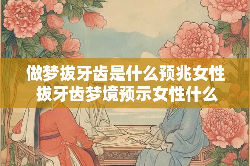 做梦拔牙齿是什么预兆女性 拔牙齿梦境预示女性什么
