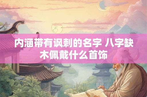 内涵带有讽刺的名字 八字缺木佩戴什么首饰