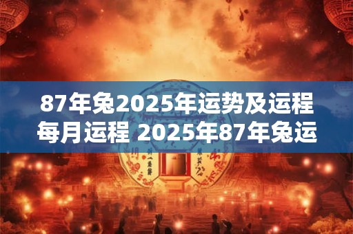 87年兔2025年运势及运程每月运程 2025年87年兔运势如何每月运程预测