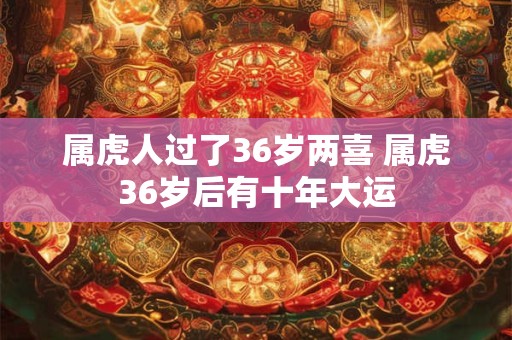 属虎人过了36岁两喜 属虎36岁后有十年大运