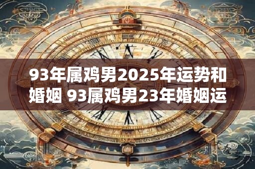 93年属鸡男2025年运势和婚姻 93属鸡男23年婚姻运如何