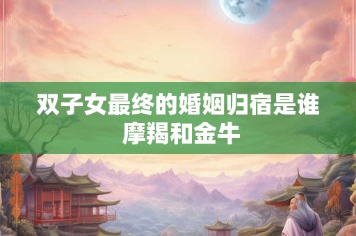 双子女最终的婚姻归宿是谁 摩羯和金牛