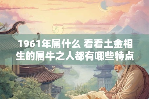 1961年属什么 看看土金相生的属牛之人都有哪些特点