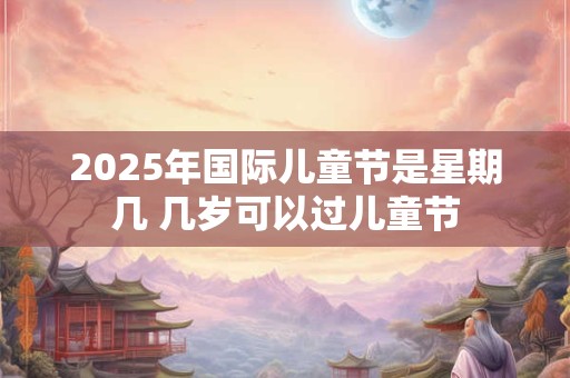 2025年国际儿童节是星期几 几岁可以过儿童节