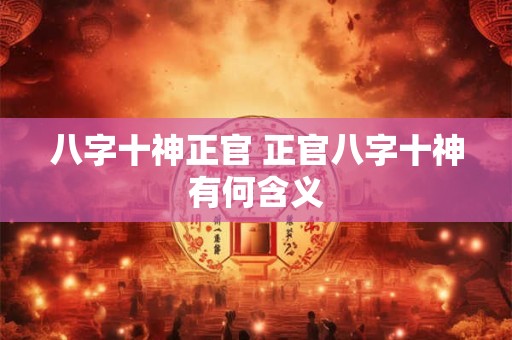 八字十神正官 正官八字十神有何含义