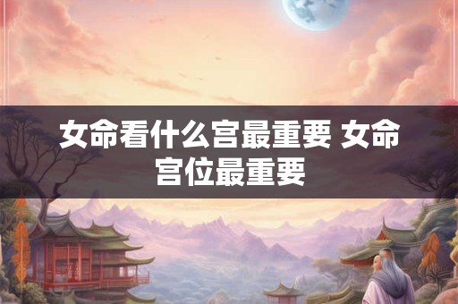 女命看什么宫最重要 女命宫位最重要