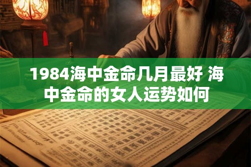 1984海中金命几月最好 海中金命的女人运势如何