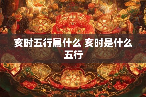 亥时五行属什么 亥时是什么五行