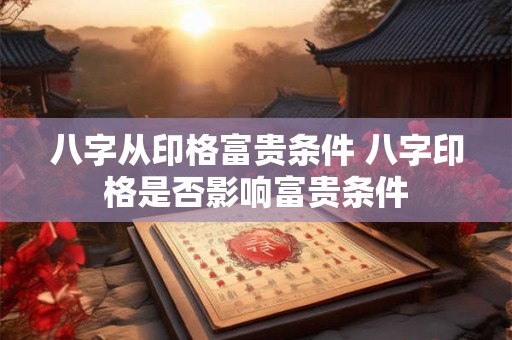 八字从印格富贵条件 八字印格是否影响富贵条件