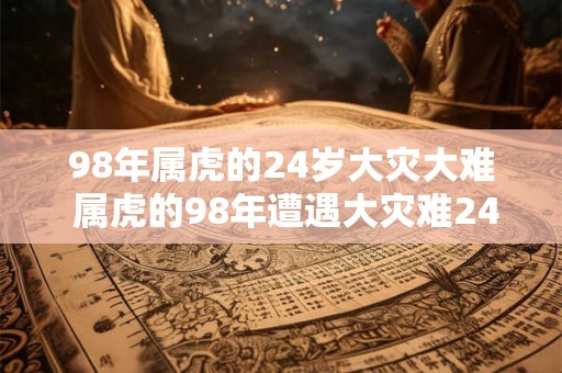 98年属虎的24岁大灾大难 属虎的98年遭遇大灾难24岁的你是否幸存